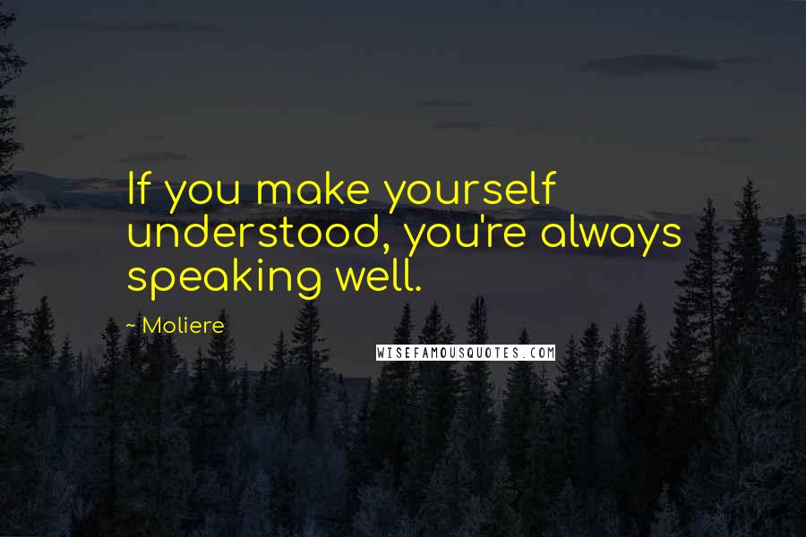 Moliere Quotes: If you make yourself understood, you're always speaking well.