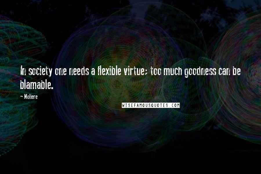 Moliere Quotes: In society one needs a flexible virtue; too much goodness can be blamable.