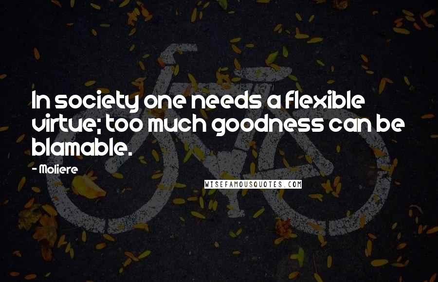 Moliere Quotes: In society one needs a flexible virtue; too much goodness can be blamable.