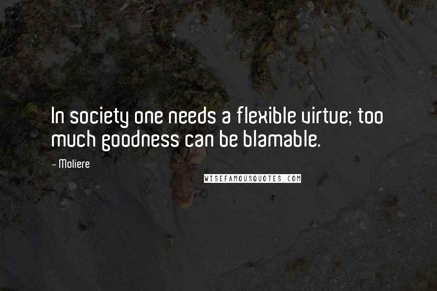 Moliere Quotes: In society one needs a flexible virtue; too much goodness can be blamable.