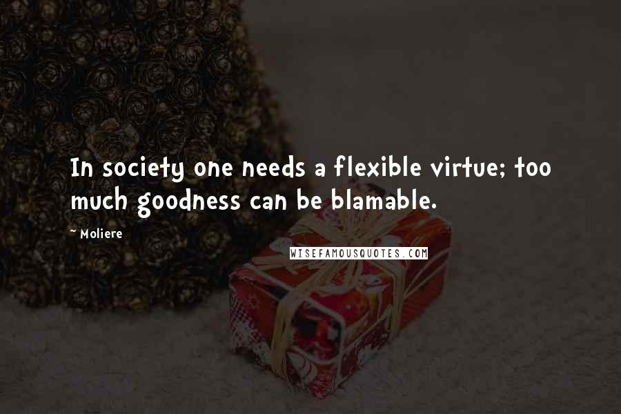 Moliere Quotes: In society one needs a flexible virtue; too much goodness can be blamable.