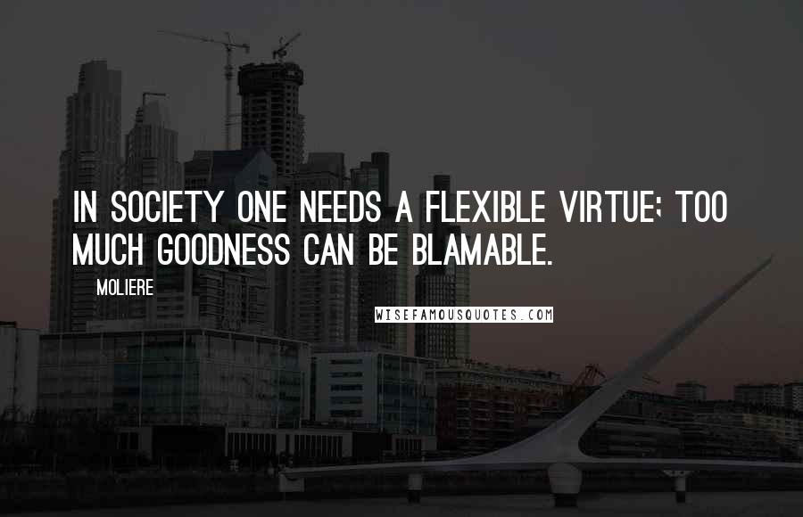 Moliere Quotes: In society one needs a flexible virtue; too much goodness can be blamable.