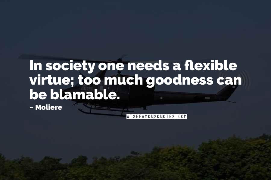 Moliere Quotes: In society one needs a flexible virtue; too much goodness can be blamable.