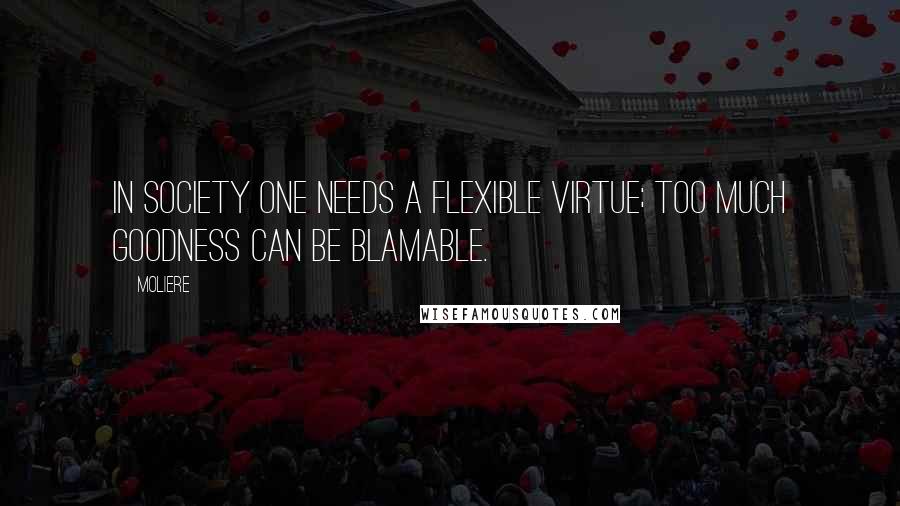 Moliere Quotes: In society one needs a flexible virtue; too much goodness can be blamable.