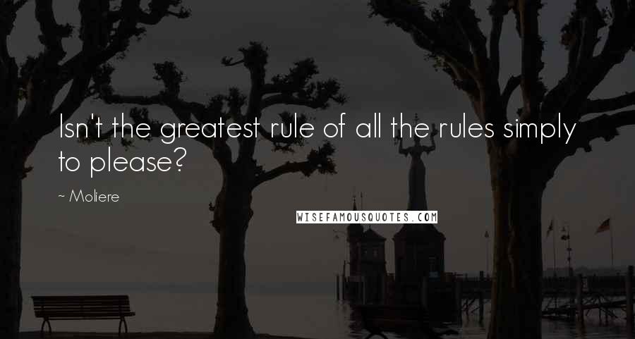 Moliere Quotes: Isn't the greatest rule of all the rules simply to please?