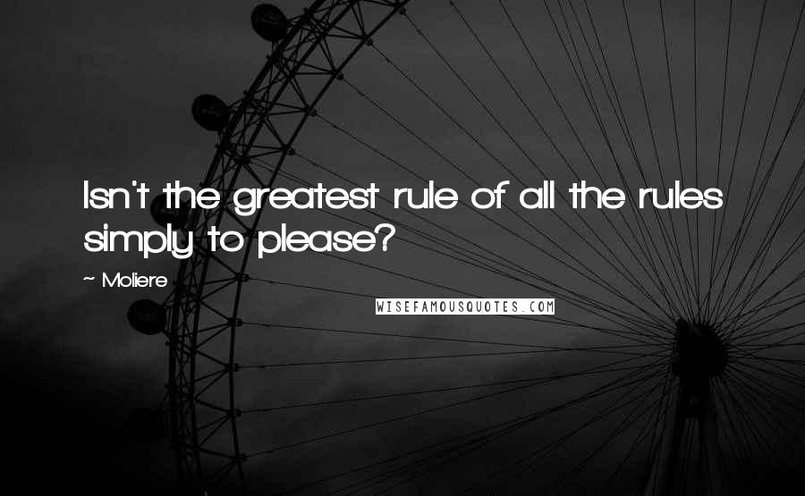 Moliere Quotes: Isn't the greatest rule of all the rules simply to please?