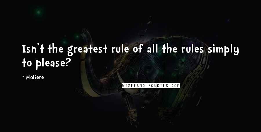 Moliere Quotes: Isn't the greatest rule of all the rules simply to please?