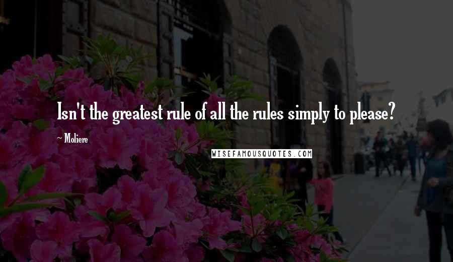 Moliere Quotes: Isn't the greatest rule of all the rules simply to please?