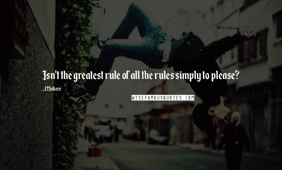 Moliere Quotes: Isn't the greatest rule of all the rules simply to please?