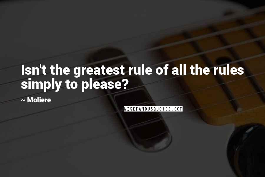 Moliere Quotes: Isn't the greatest rule of all the rules simply to please?