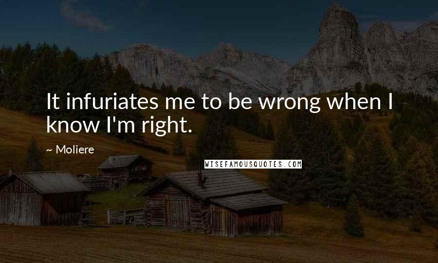 Moliere Quotes: It infuriates me to be wrong when I know I'm right.