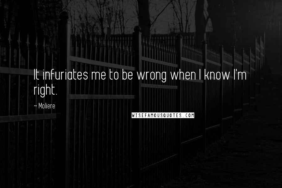 Moliere Quotes: It infuriates me to be wrong when I know I'm right.