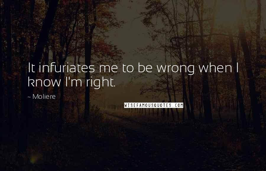 Moliere Quotes: It infuriates me to be wrong when I know I'm right.