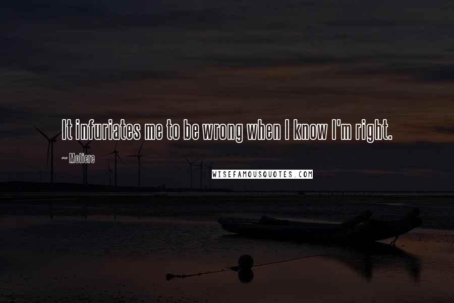 Moliere Quotes: It infuriates me to be wrong when I know I'm right.