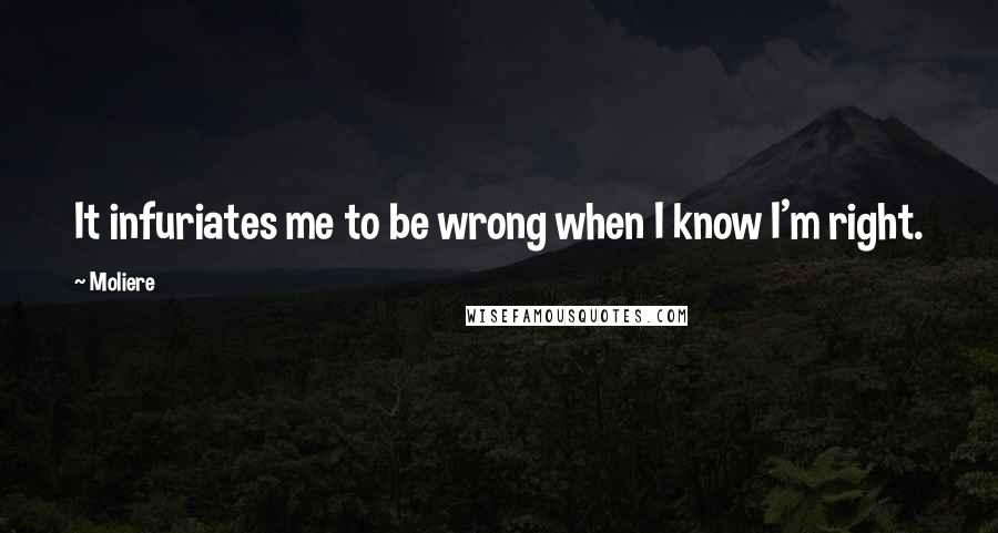 Moliere Quotes: It infuriates me to be wrong when I know I'm right.