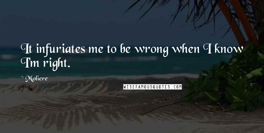 Moliere Quotes: It infuriates me to be wrong when I know I'm right.