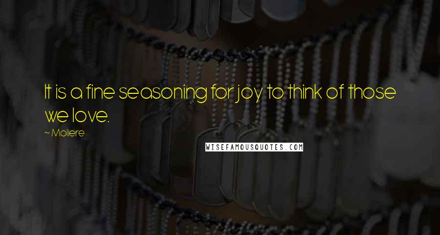 Moliere Quotes: It is a fine seasoning for joy to think of those we love.