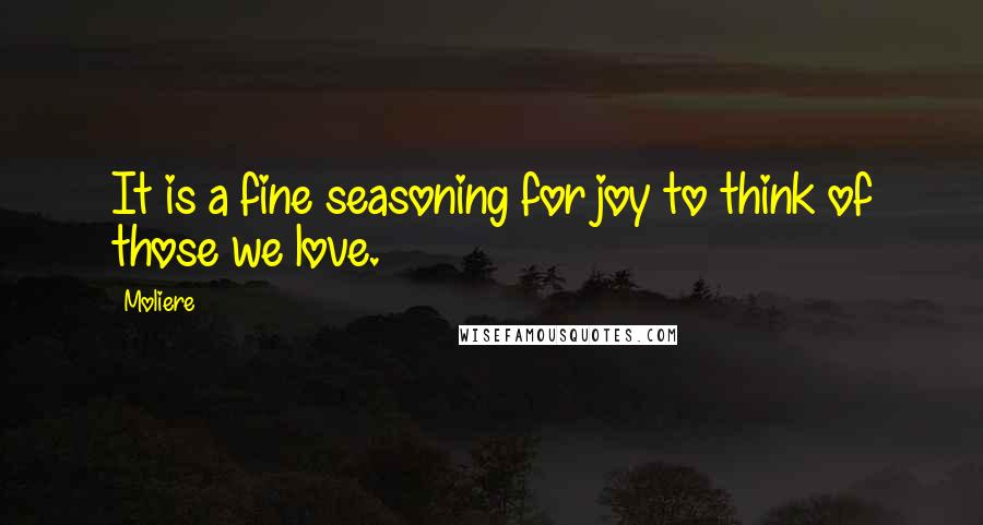 Moliere Quotes: It is a fine seasoning for joy to think of those we love.