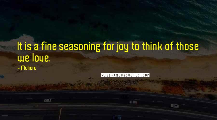 Moliere Quotes: It is a fine seasoning for joy to think of those we love.