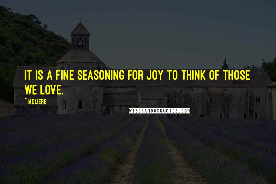 Moliere Quotes: It is a fine seasoning for joy to think of those we love.