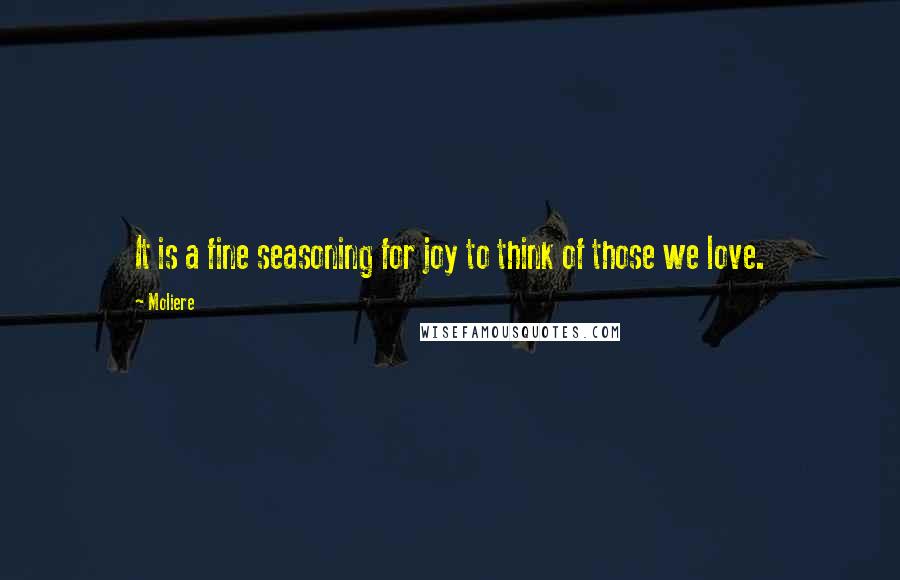 Moliere Quotes: It is a fine seasoning for joy to think of those we love.