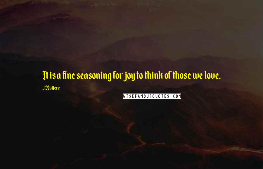 Moliere Quotes: It is a fine seasoning for joy to think of those we love.