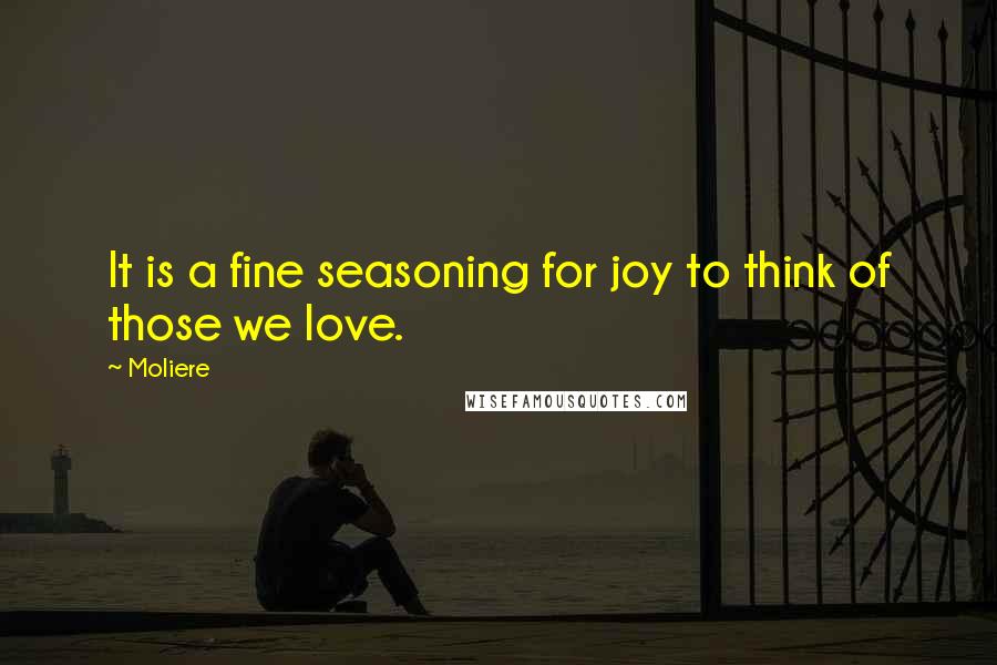 Moliere Quotes: It is a fine seasoning for joy to think of those we love.