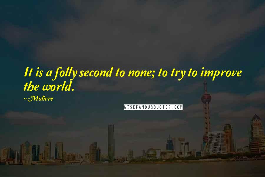 Moliere Quotes: It is a folly second to none; to try to improve the world.