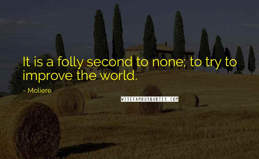 Moliere Quotes: It is a folly second to none; to try to improve the world.