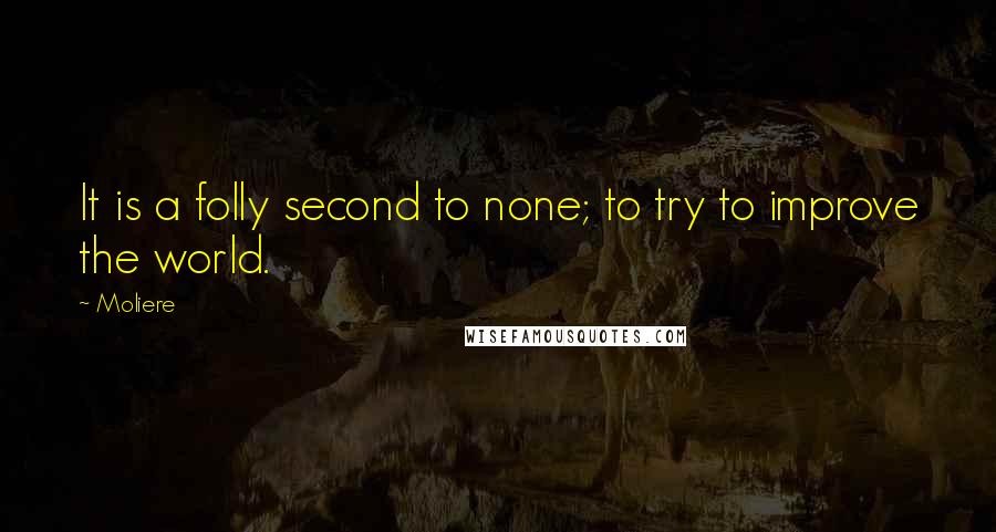 Moliere Quotes: It is a folly second to none; to try to improve the world.