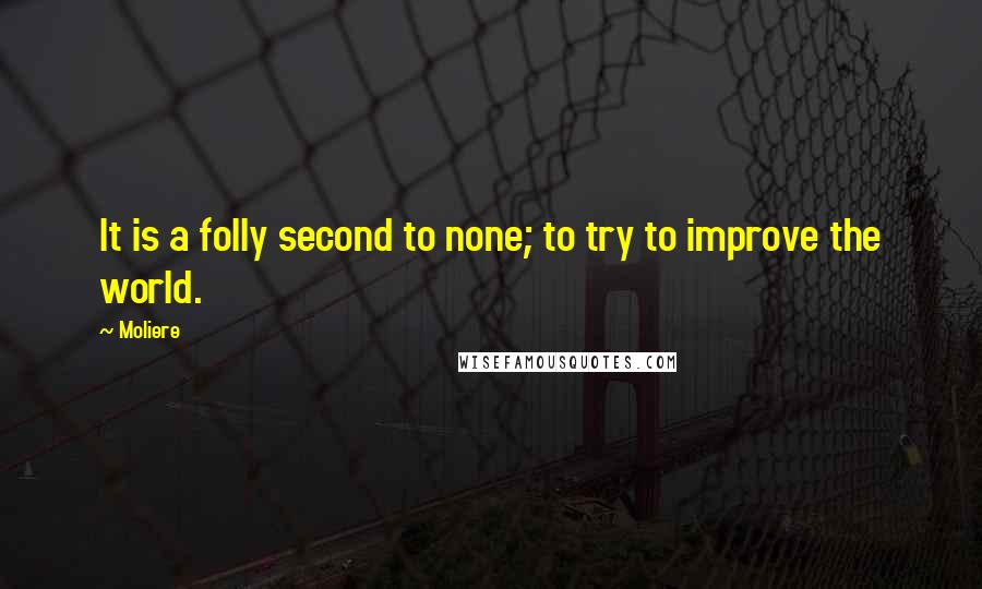 Moliere Quotes: It is a folly second to none; to try to improve the world.