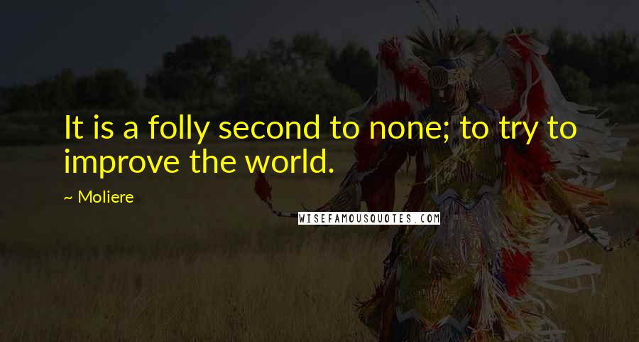 Moliere Quotes: It is a folly second to none; to try to improve the world.