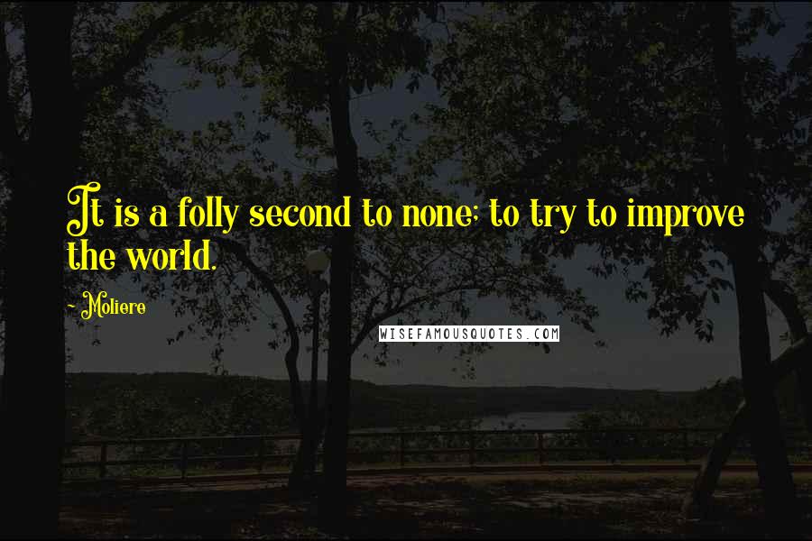 Moliere Quotes: It is a folly second to none; to try to improve the world.