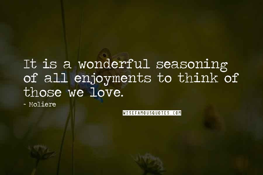 Moliere Quotes: It is a wonderful seasoning of all enjoyments to think of those we love.