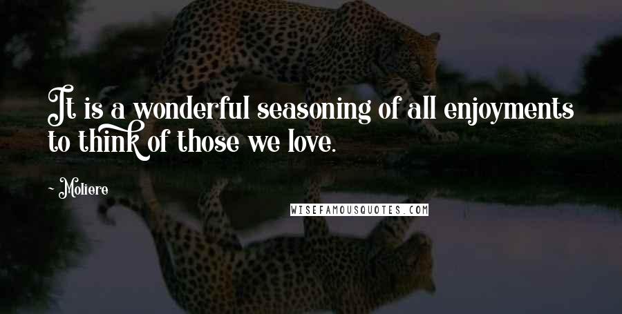 Moliere Quotes: It is a wonderful seasoning of all enjoyments to think of those we love.