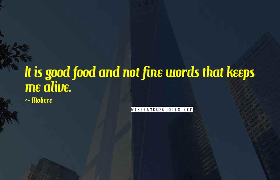 Moliere Quotes: It is good food and not fine words that keeps me alive.