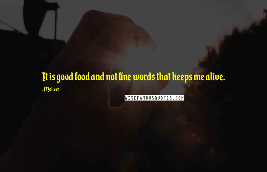Moliere Quotes: It is good food and not fine words that keeps me alive.