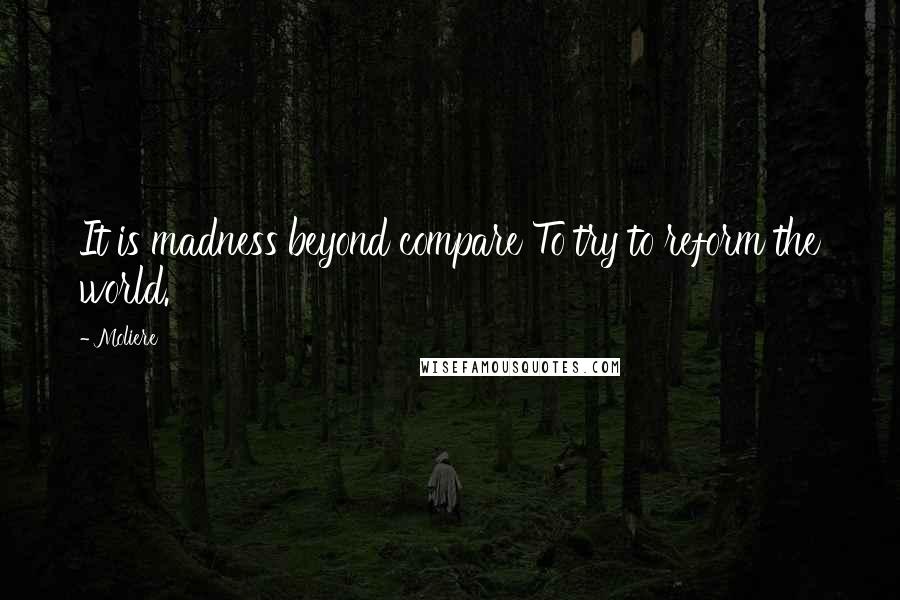 Moliere Quotes: It is madness beyond compare To try to reform the world.