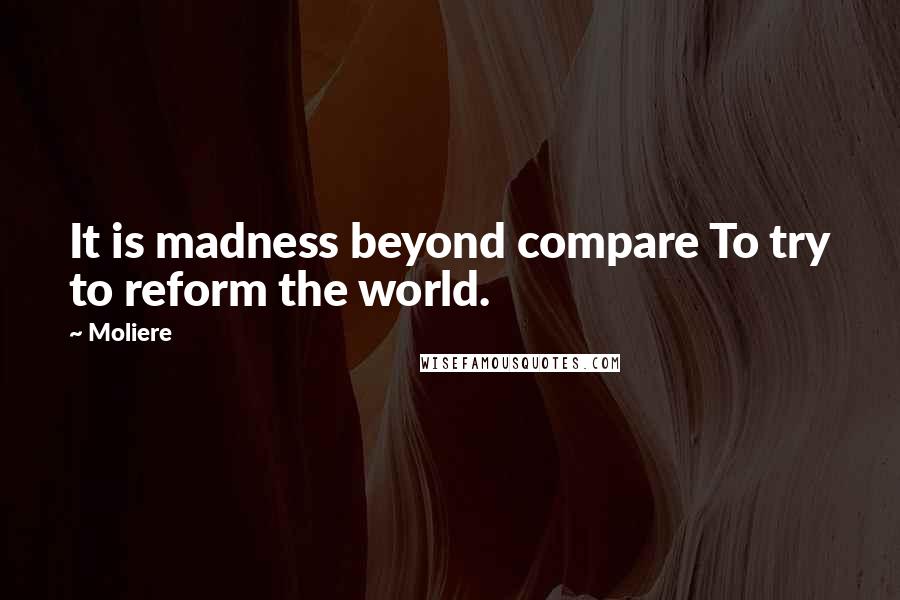 Moliere Quotes: It is madness beyond compare To try to reform the world.