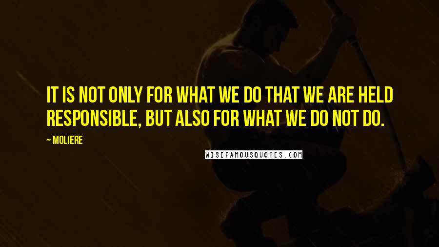 Moliere Quotes: It is not only for what we do that we are held responsible, but also for what we do not do.