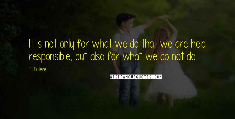 Moliere Quotes: It is not only for what we do that we are held responsible, but also for what we do not do.