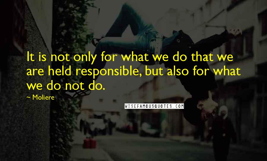 Moliere Quotes: It is not only for what we do that we are held responsible, but also for what we do not do.