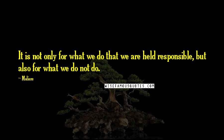 Moliere Quotes: It is not only for what we do that we are held responsible, but also for what we do not do.