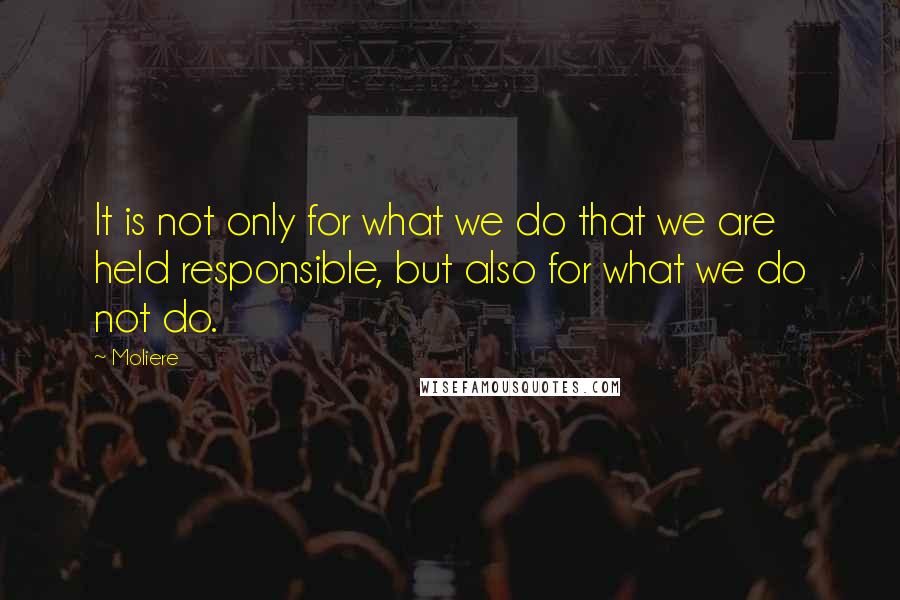 Moliere Quotes: It is not only for what we do that we are held responsible, but also for what we do not do.