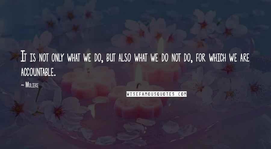 Moliere Quotes: It is not only what we do, but also what we do not do, for which we are accountable.