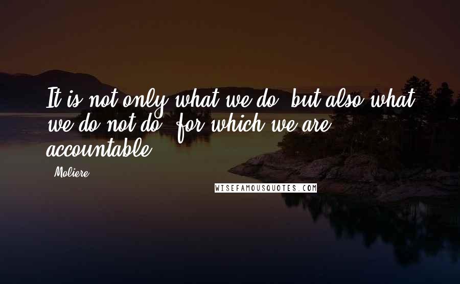 Moliere Quotes: It is not only what we do, but also what we do not do, for which we are accountable.