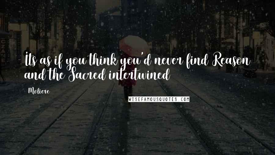 Moliere Quotes: Its as if you think you'd never find Reason and the Sacred intertwined