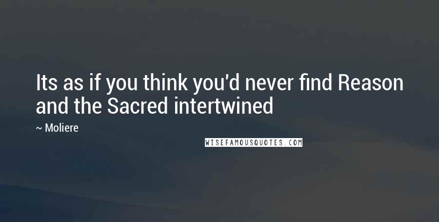 Moliere Quotes: Its as if you think you'd never find Reason and the Sacred intertwined