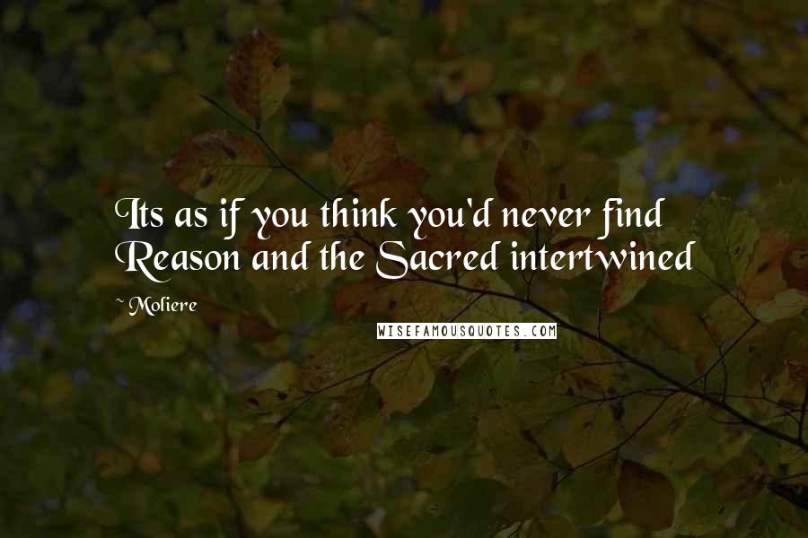 Moliere Quotes: Its as if you think you'd never find Reason and the Sacred intertwined