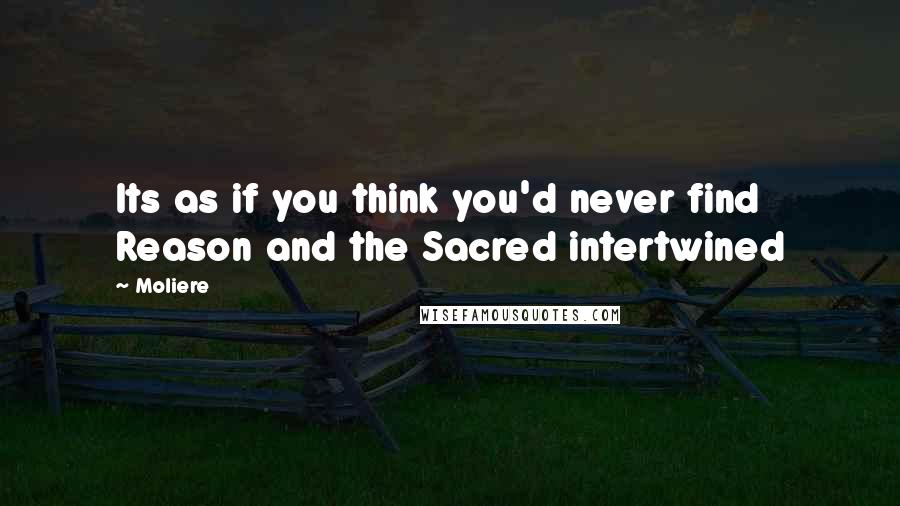 Moliere Quotes: Its as if you think you'd never find Reason and the Sacred intertwined